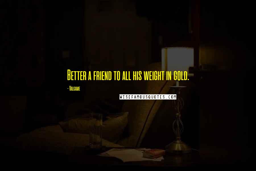 Valgame quotes: Better a friend to all his weight in gold.