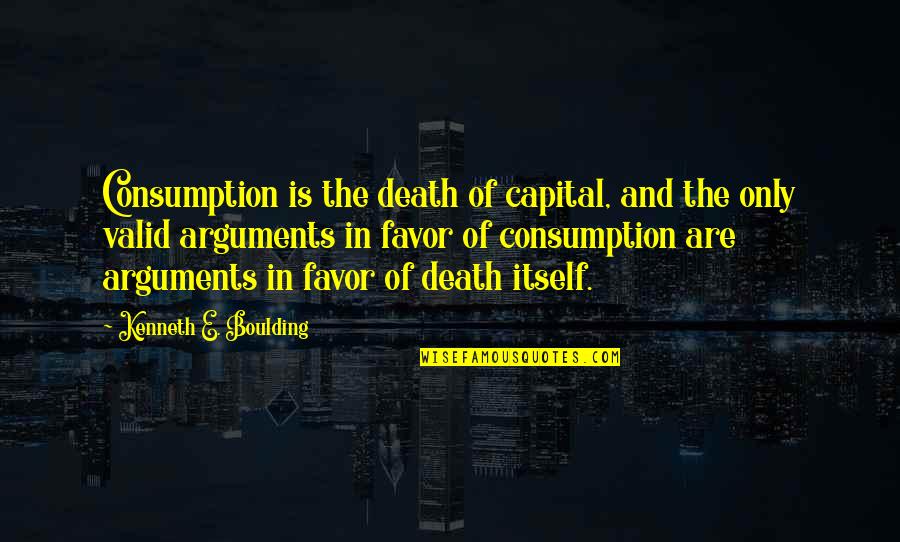 Valid Arguments Quotes By Kenneth E. Boulding: Consumption is the death of capital, and the