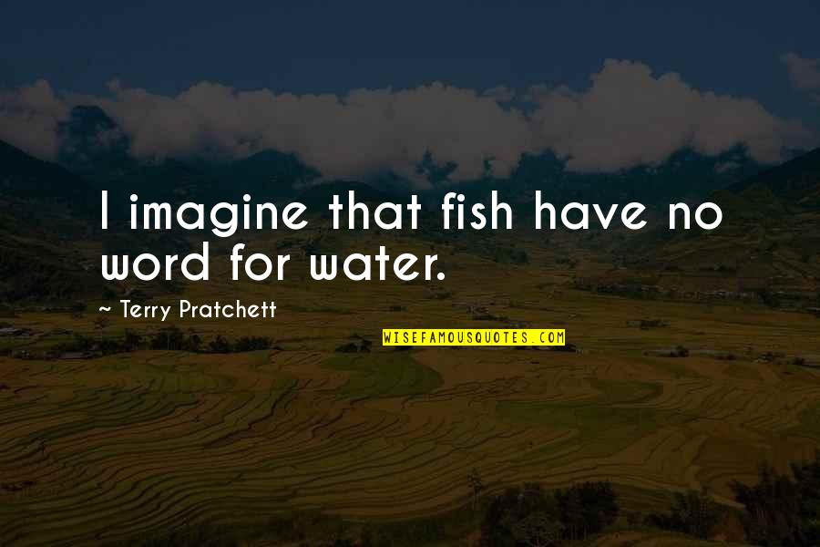 Valkerij Quotes By Terry Pratchett: I imagine that fish have no word for Valkerij Quotes By Terry Pratchett: I imagine that fish have no word for