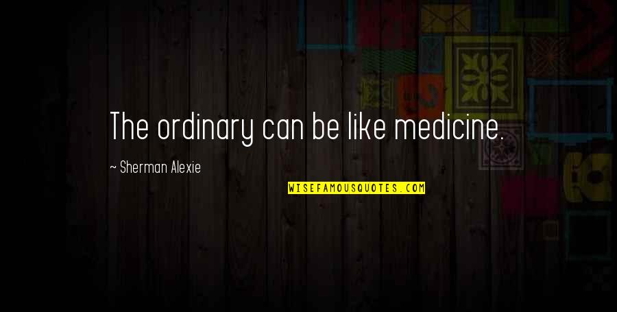 Valkyire's Quotes By Sherman Alexie: The ordinary can be like medicine. Valkyire's Quotes By Sherman Alexie: The ordinary can be like medicine.