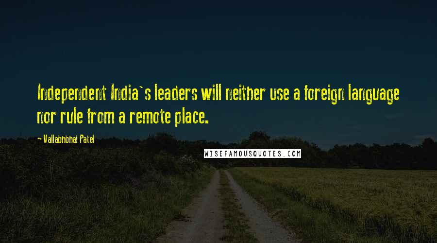 Vallabhbhai Patel quotes: Independent India's leaders will neither use a foreign language nor rule from a remote place.