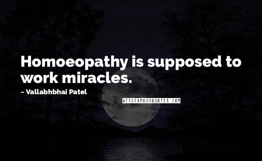 Vallabhbhai Patel quotes: Homoeopathy is supposed to work miracles.