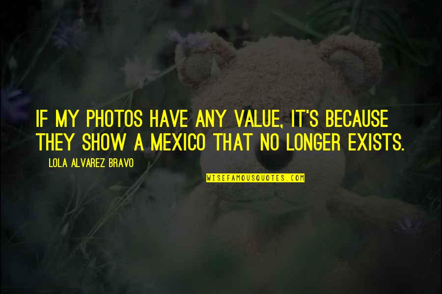 Vallecillos Glenn Quotes By Lola Alvarez Bravo: If my photos have any value, it's because Vallecillos Glenn Quotes By Lola Alvarez Bravo: If my photos have any value, it's because