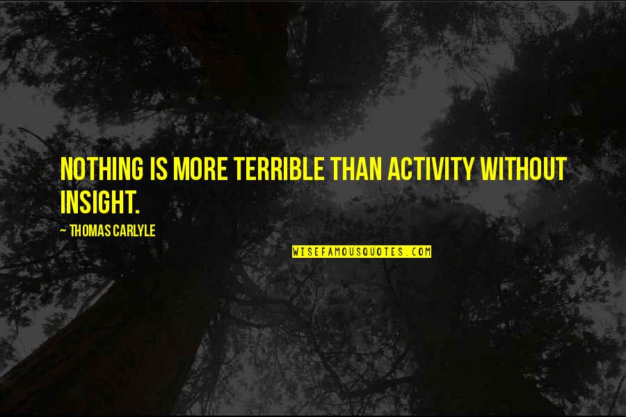 Vallee Harwood Quotes By Thomas Carlyle: Nothing is more terrible than activity without insight. Vallee Harwood Quotes By Thomas Carlyle: Nothing is more terrible than activity without insight.