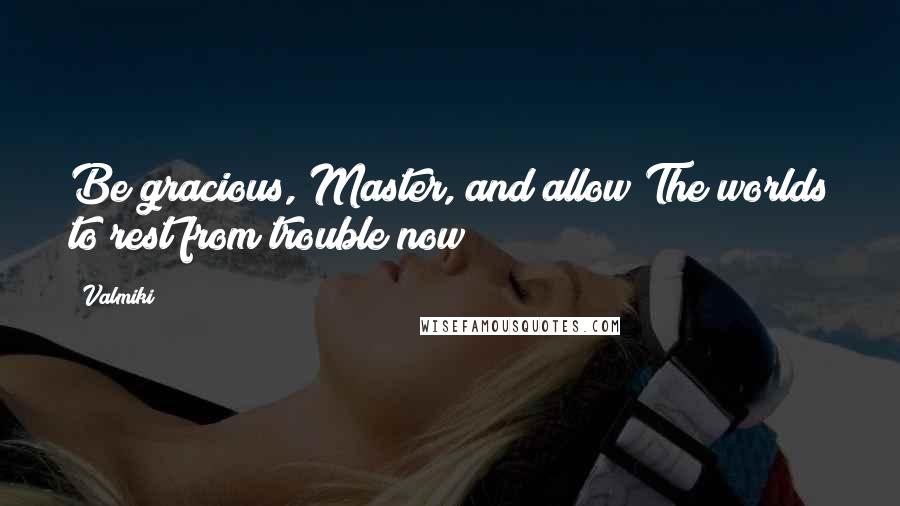 Valmiki quotes: Be gracious, Master, and allow The worlds to rest from trouble now;