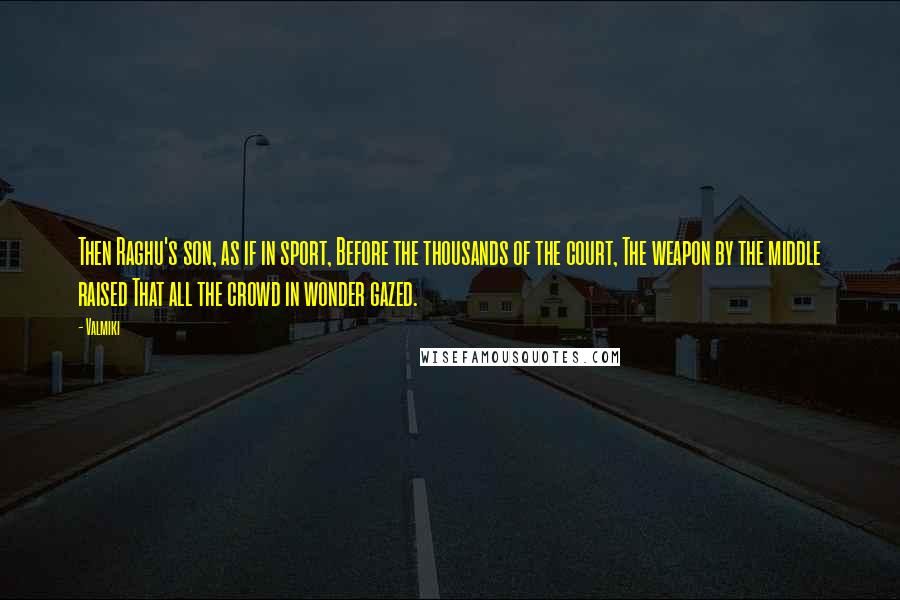 Valmiki quotes: Then Raghu's son, as if in sport, Before the thousands of the court, The weapon by the middle raised That all the crowd in wonder gazed. Valmiki quotes: Then Raghu's son, as if in sport, Before the thousands of the court, The weapon by the middle raised That all the crowd in wonder gazed.