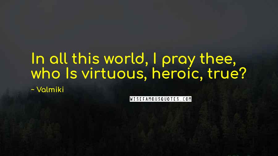 Valmiki quotes: In all this world, I pray thee, who Is virtuous, heroic, true?