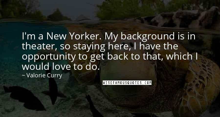 Valorie Curry quotes: I'm a New Yorker. My background is in theater, so staying here, I have the opportunity to get back to that, which I would love to do. Valorie Curry quotes: I'm a New Yorker. My background is in theater, so staying here, I have the opportunity to get back to that, which I would love to do.