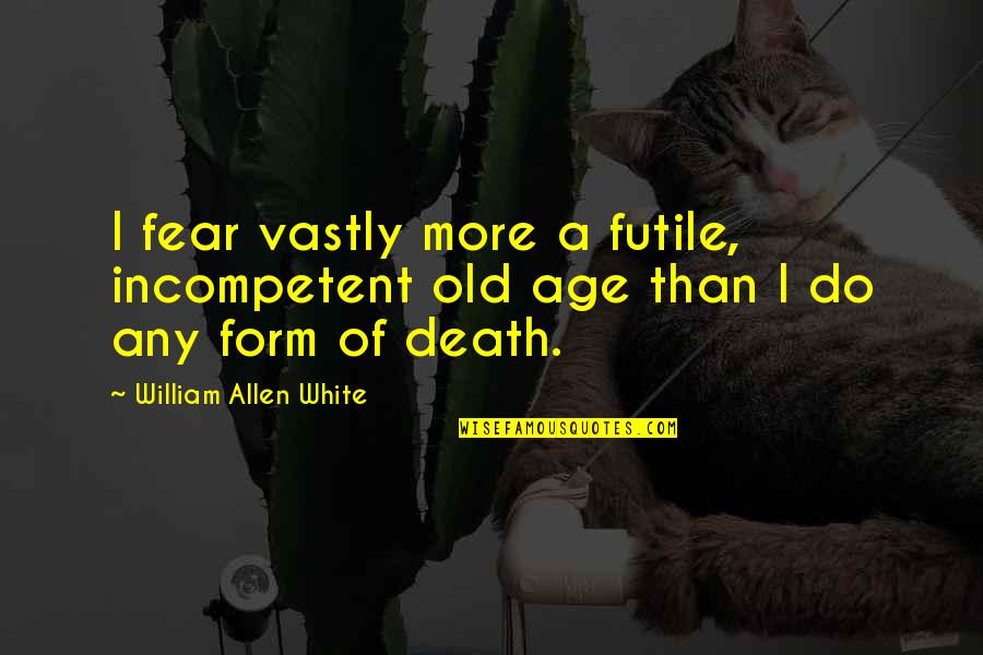 Valtia Ted Quotes By William Allen White: I fear vastly more a futile, incompetent old Valtia Ted Quotes By William Allen White: I fear vastly more a futile, incompetent old