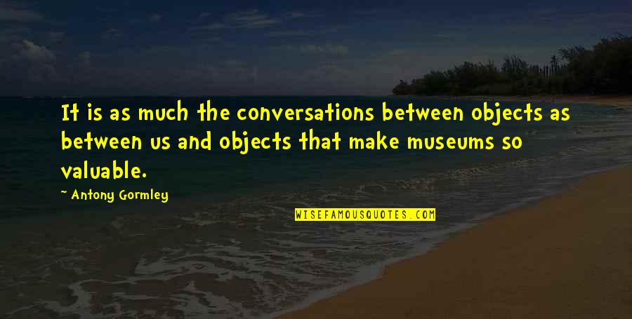 Valuable Objects Quotes By Antony Gormley: It is as much the conversations between objects