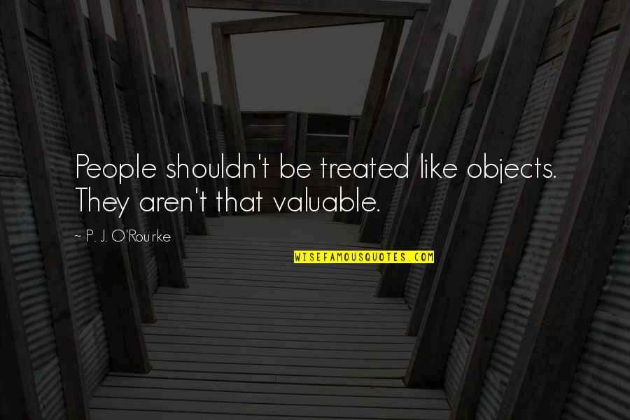 Valuable People Quotes By P. J. O'Rourke: People shouldn't be treated like objects. They aren't
