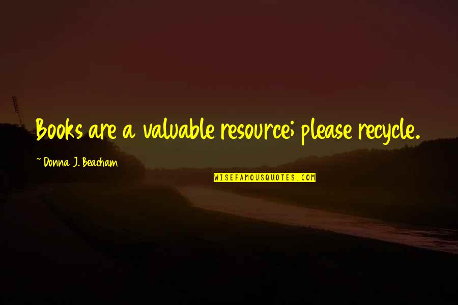 Valuable Quotes By Donna J. Beacham: Books are a valuable resource; please recycle.