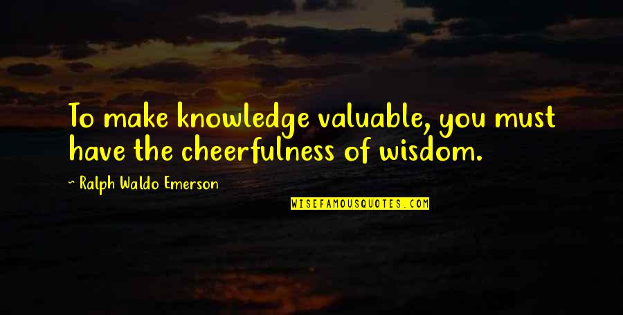 Valuable Quotes By Ralph Waldo Emerson: To make knowledge valuable, you must have the