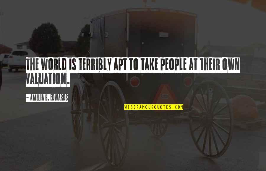 Valuation Quotes By Amelia B. Edwards: The world is terribly apt to take people Valuation Quotes By Amelia B. Edwards: The world is terribly apt to take people