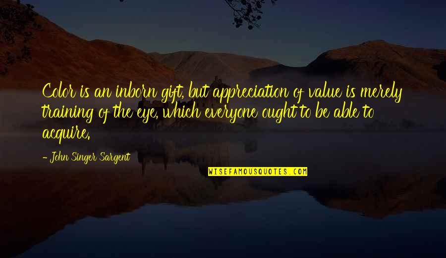 Value And Appreciation Quotes By John Singer Sargent: Color is an inborn gift, but appreciation of