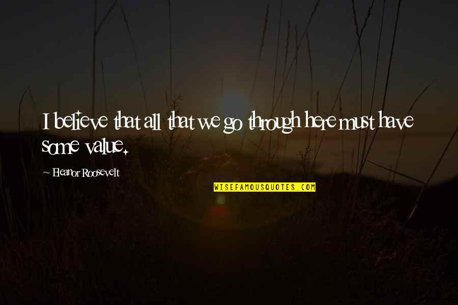 Value And Belief Quotes By Eleanor Roosevelt: I believe that all that we go through