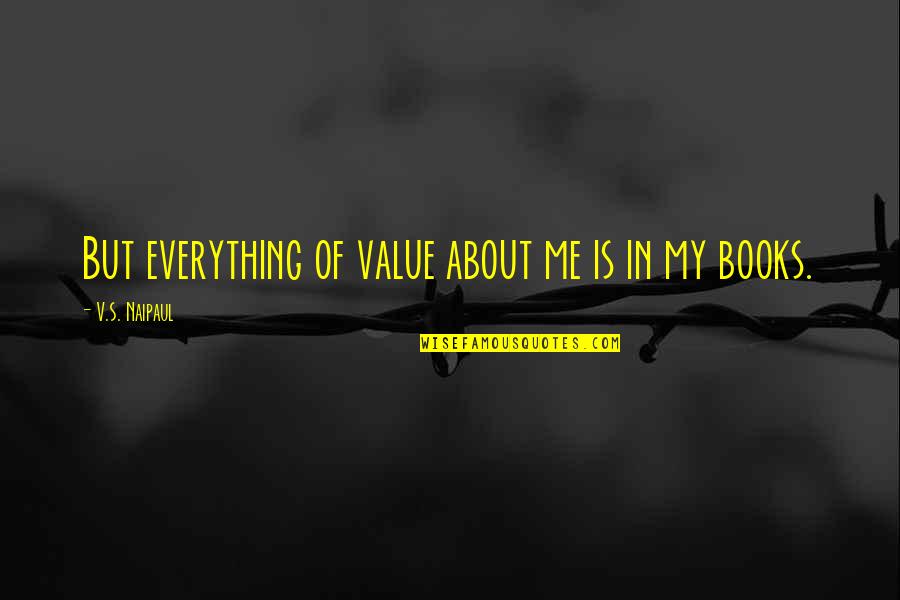 Value Of Books Quotes By V.S. Naipaul: But everything of value about me is in