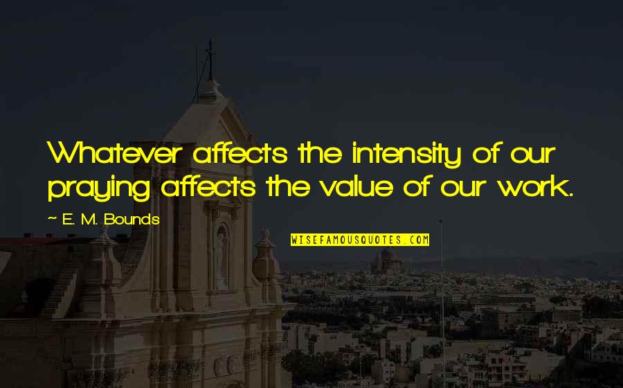 Value Of Quotes By E. M. Bounds: Whatever affects the intensity of our praying affects