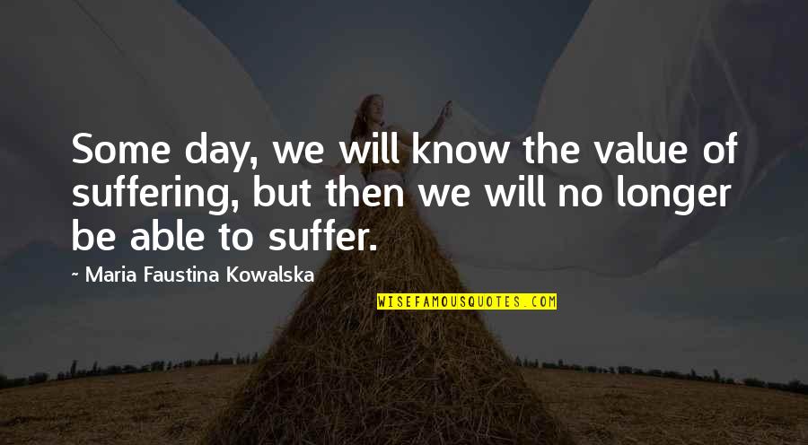 Value Of Suffering Quotes By Maria Faustina Kowalska: Some day, we will know the value of Value Of Suffering Quotes By Maria Faustina Kowalska: Some day, we will know the value of