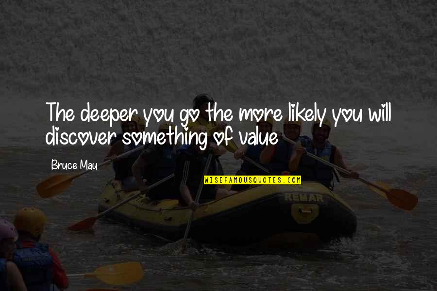 Value Something Quotes By Bruce Mau: The deeper you go the more likely you