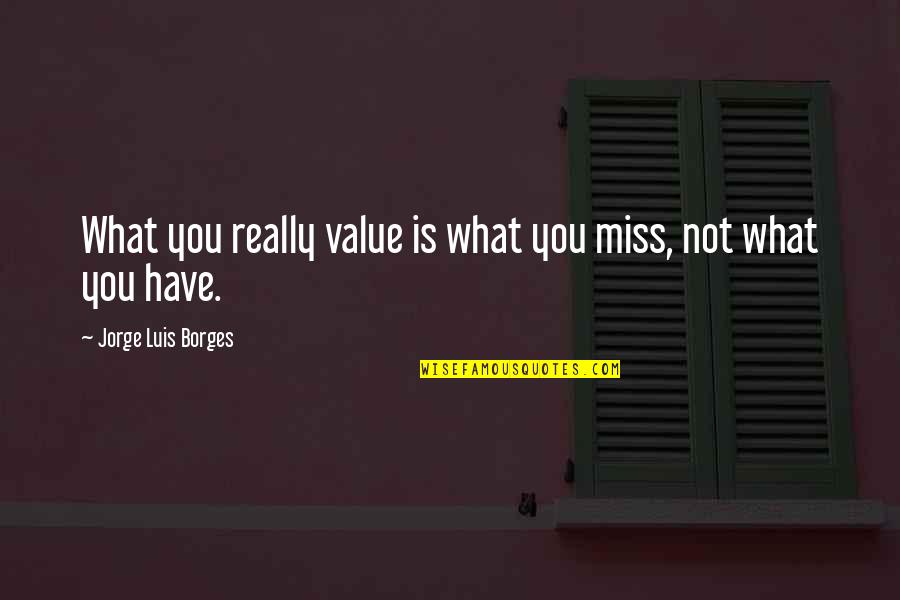 Value What You Have Quotes By Jorge Luis Borges: What you really value is what you miss,