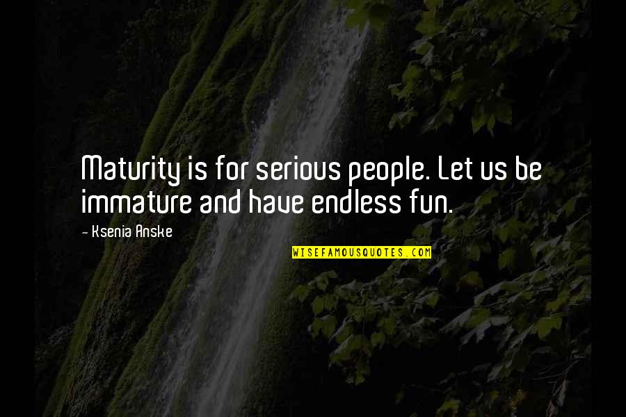 Value What You Have Today Quotes By Ksenia Anske: Maturity is for serious people. Let us be