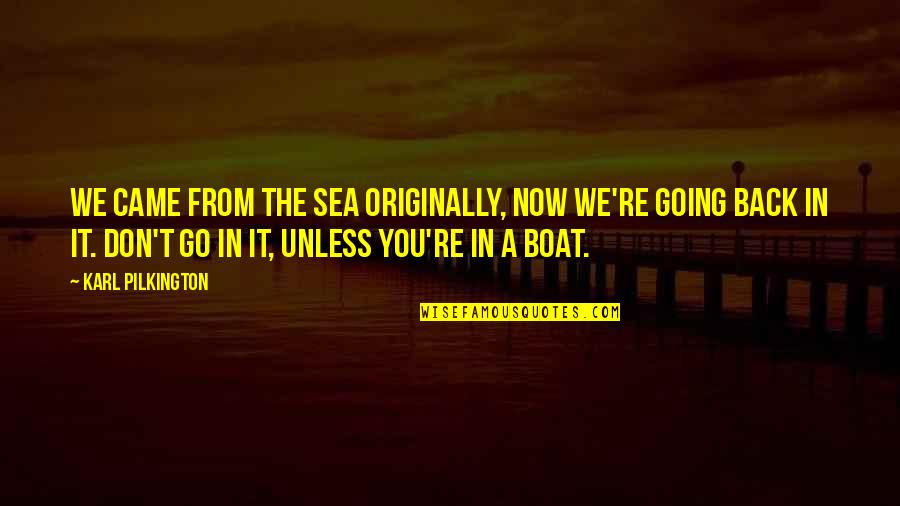 Valuing A Person Quotes By Karl Pilkington: We came from the sea originally, now we're Valuing A Person Quotes By Karl Pilkington: We came from the sea originally, now we're