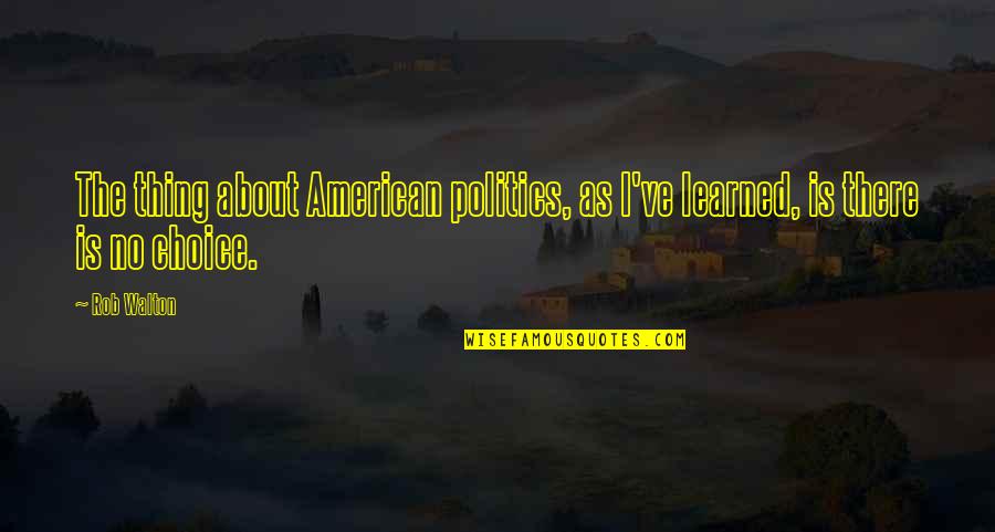 Valys Pas Quotes By Rob Walton: The thing about American politics, as I've learned,