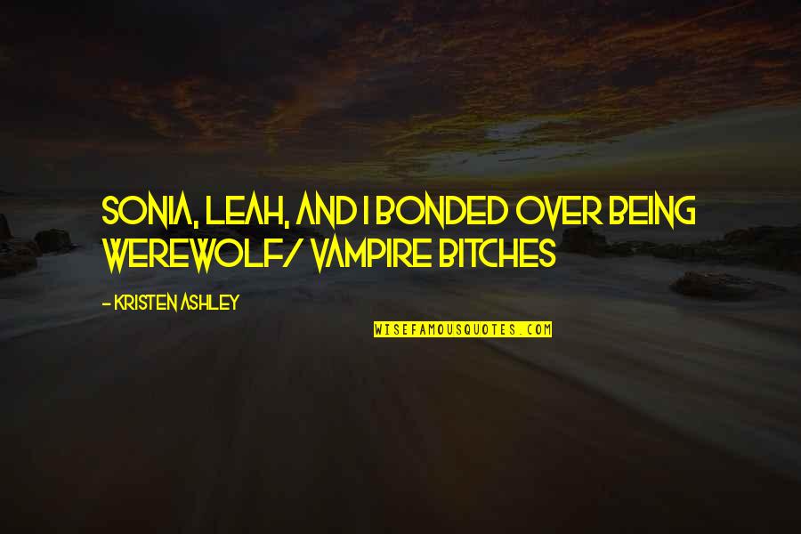Vampire And Werewolf Quotes By Kristen Ashley: Sonia, Leah, and I bonded over being werewolf/ Vampire And Werewolf Quotes By Kristen Ashley: Sonia, Leah, and I bonded over being werewolf/