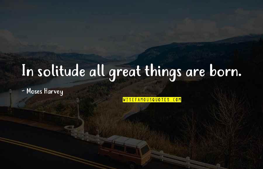 Vampire Gods Quotes By Moses Harvey: In solitude all great things are born. Vampire Gods Quotes By Moses Harvey: In solitude all great things are born.