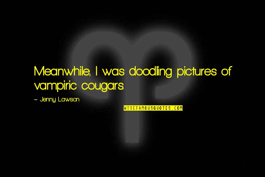 Vampiric Quotes By Jenny Lawson: Meanwhile, I was doodling pictures of vampiric cougars. Vampiric Quotes By Jenny Lawson: Meanwhile, I was doodling pictures of vampiric cougars.