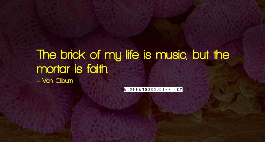 Van Cliburn quotes: The brick of my life is music, but the mortar is faith.