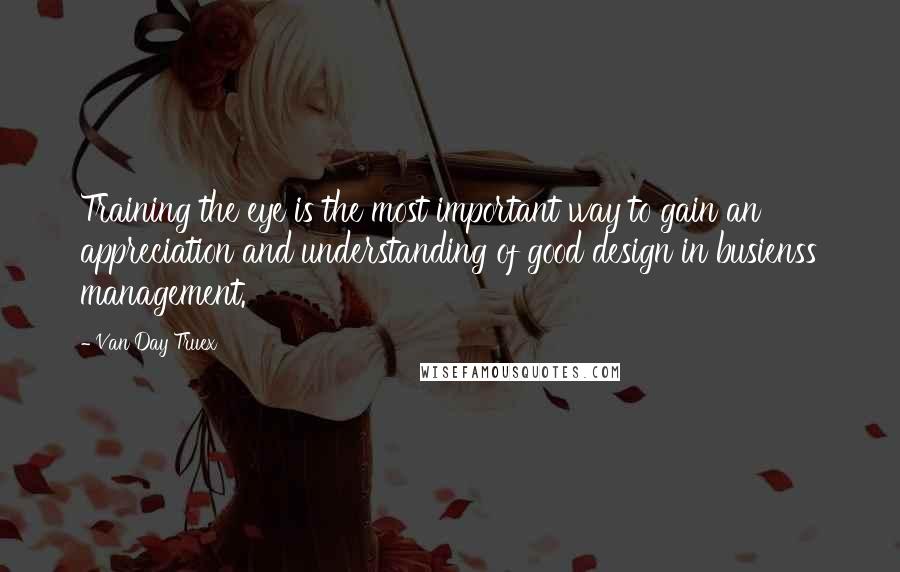 Van Day Truex quotes: Training the eye is the most important way to gain an appreciation and understanding of good design in busienss management.