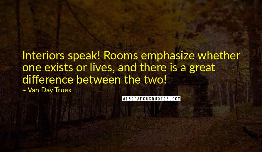 Van Day Truex quotes: Interiors speak! Rooms emphasize whether one exists or lives, and there is a great difference between the two!