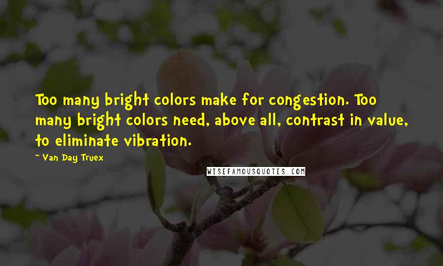 Van Day Truex quotes: Too many bright colors make for congestion. Too many bright colors need, above all, contrast in value, to eliminate vibration.