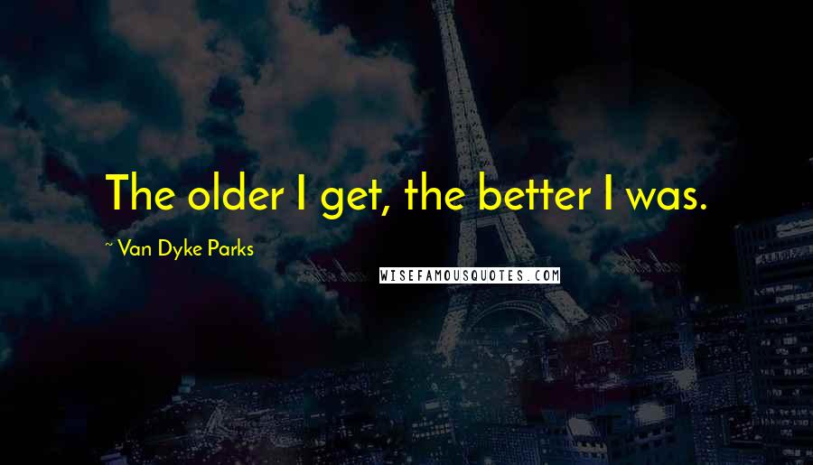 Van Dyke Parks quotes: The older I get, the better I was.