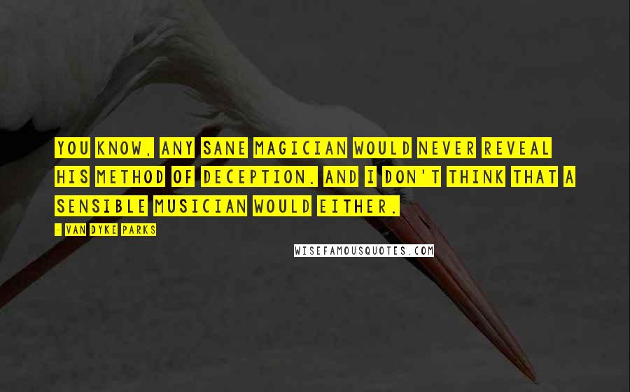 Van Dyke Parks quotes: You know, any sane magician would never reveal his method of deception. And I don't think that a sensible musician would either.