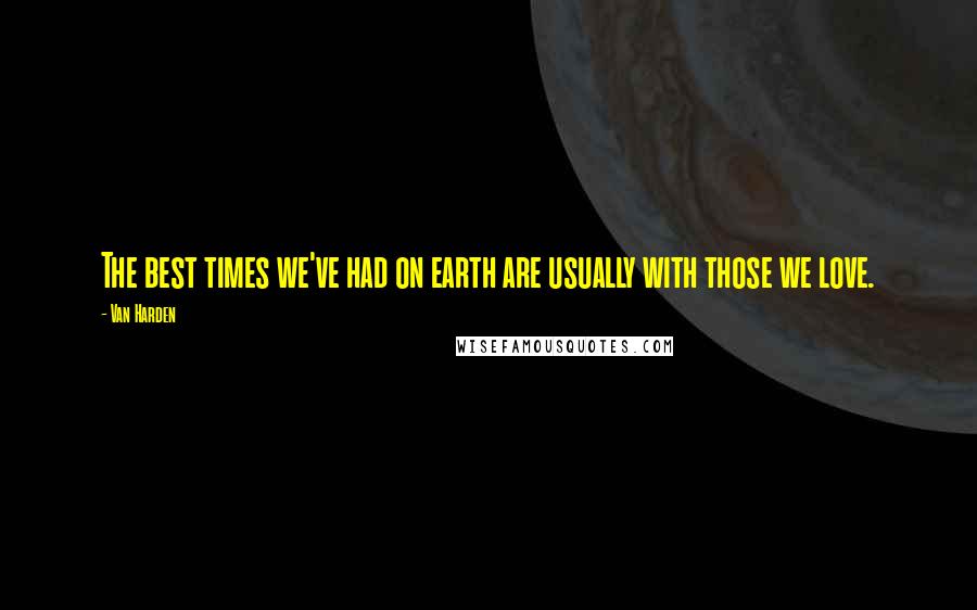 Van Harden quotes: The best times we've had on earth are usually with those we love.