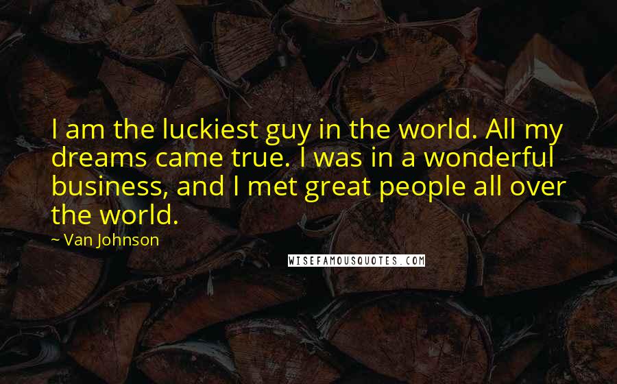 Van Johnson quotes: I am the luckiest guy in the world. All my dreams came true. I was in a wonderful business, and I met great people all over the world.