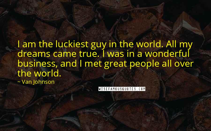Van Johnson quotes: I am the luckiest guy in the world. All my dreams came true. I was in a wonderful business, and I met great people all over the world. Van Johnson quotes: I am the luckiest guy in the world. All my dreams came true. I was in a wonderful business, and I met great people all over the world.