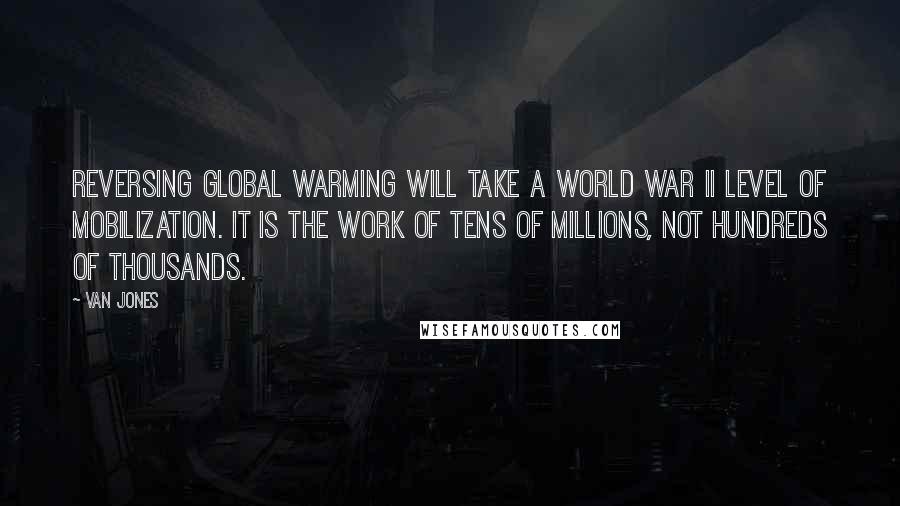 Van Jones quotes: Reversing global warming will take a World War II level of mobilization. It is the work of tens of millions, not hundreds of thousands.