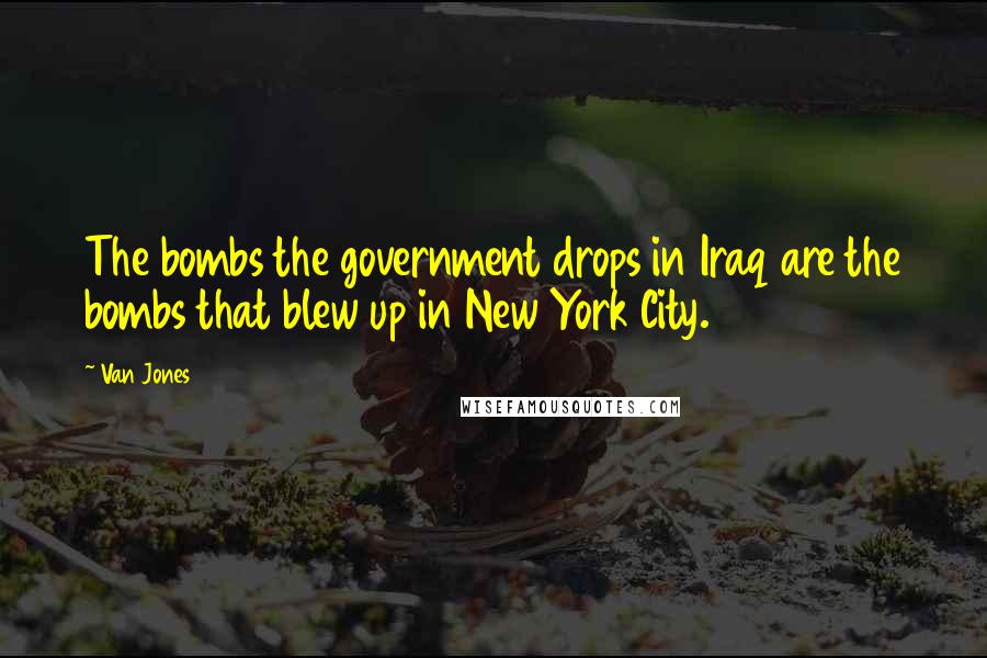 Van Jones quotes: The bombs the government drops in Iraq are the bombs that blew up in New York City.