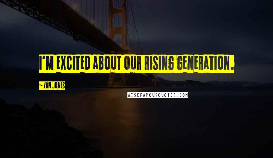 Van Jones quotes: I'm excited about our rising generation.