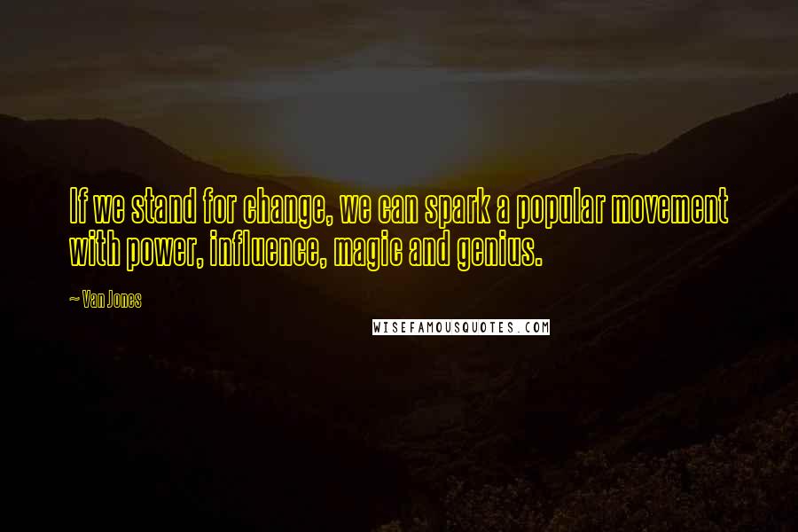 Van Jones quotes: If we stand for change, we can spark a popular movement with power, influence, magic and genius.