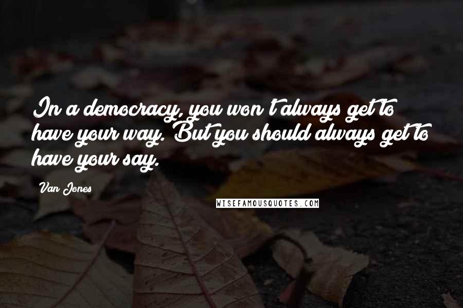 Van Jones quotes: In a democracy, you won't always get to have your way. But you should always get to have your say.