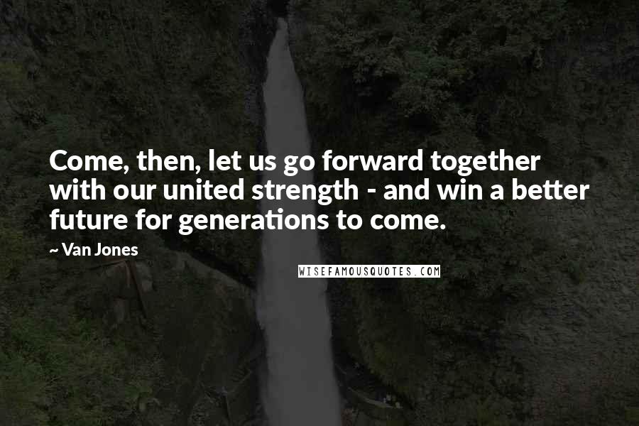 Van Jones quotes: Come, then, let us go forward together with our united strength - and win a better future for generations to come.