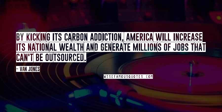 Van Jones quotes: By kicking its carbon addiction, America will increase its national wealth and generate millions of jobs that can't be outsourced.