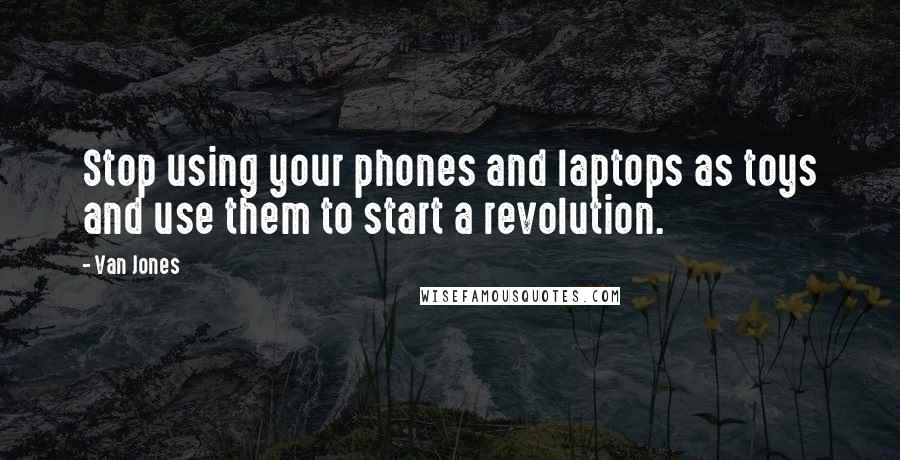 Van Jones quotes: Stop using your phones and laptops as toys and use them to start a revolution.