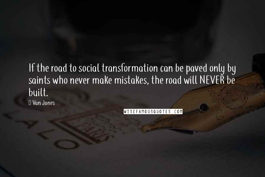 Van Jones quotes: If the road to social transformation can be paved only by saints who never make mistakes, the road will NEVER be built.