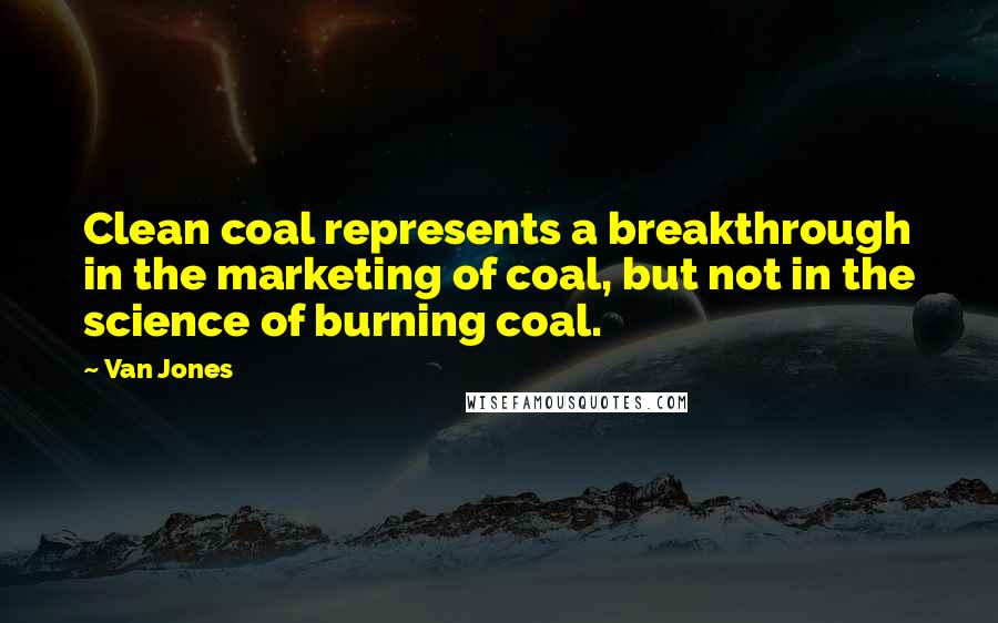 Van Jones quotes: Clean coal represents a breakthrough in the marketing of coal, but not in the science of burning coal.